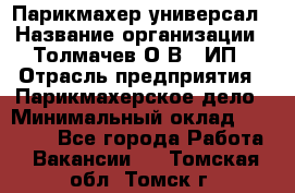 Парикмахер-универсал › Название организации ­ Толмачев О.В., ИП › Отрасль предприятия ­ Парикмахерское дело › Минимальный оклад ­ 18 000 - Все города Работа » Вакансии   . Томская обл.,Томск г.